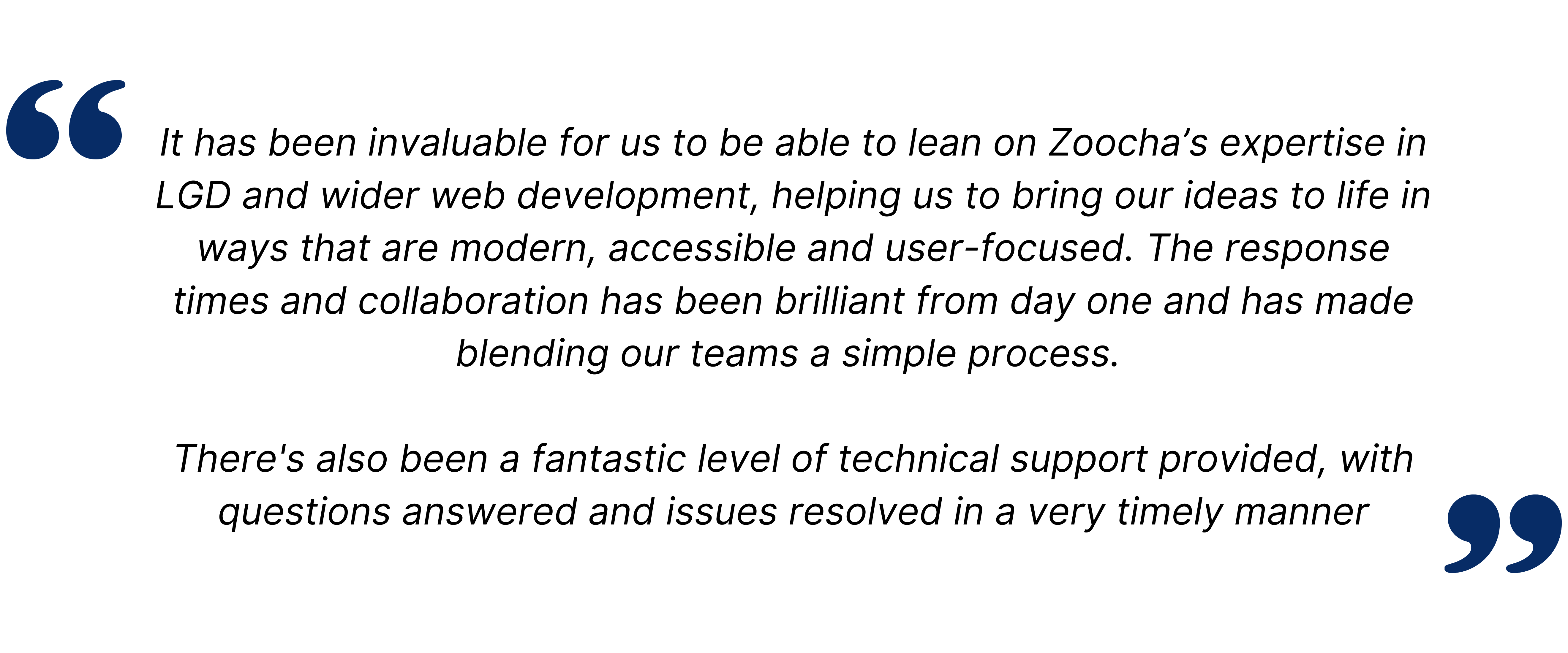 It has been invaluable for us to be able to lean on Zoocha’s expertise in LGD and wider web development, helping us to bring our ideas to life in ways that are modern, accessible and user-focused. The response times and collaboration has been brilliant from day one and has made blending our teams a simple process. There's also been a fantastic level of technical support provided, with questions answered and issues resolved in a very timely manner